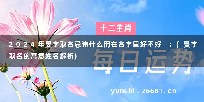 2024年旻字取名忌讳什么用在名字里好不好 :(旻字取名的寓意姓名解析)